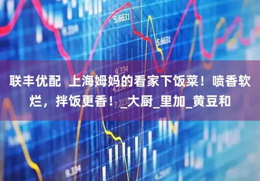 联丰优配  上海姆妈的看家下饭菜！喷香软烂，拌饭更香！_大厨_里加_黄豆和