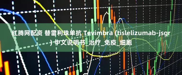 红腾网配资 替雷利珠单抗 Tevimbra (tislelizumab-jsgr) 中文说明书_治疗_免疫_细胞