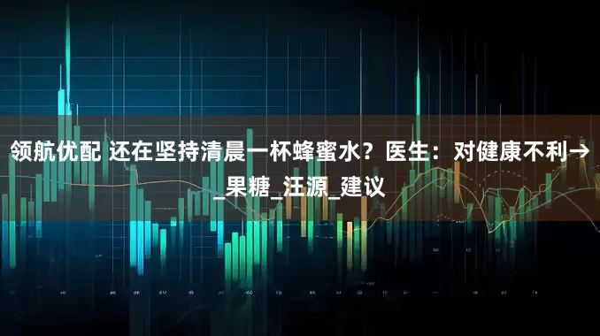 领航优配 还在坚持清晨一杯蜂蜜水？医生：对健康不利→_果糖_汪源_建议