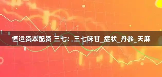 恒运资本配资 三七：三七味甘_症状_丹参_天麻