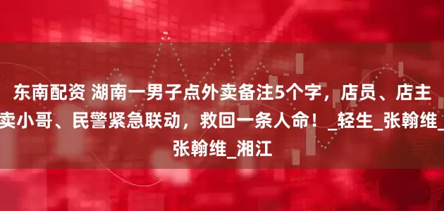 东南配资 湖南一男子点外卖备注5个字，店员、店主、外卖小哥、民警紧急联动，救回一条人命！_轻生_张翰维_湘江