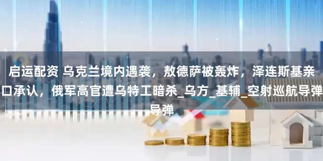 启运配资 乌克兰境内遇袭，敖德萨被轰炸，泽连斯基亲口承认，俄军高官遭乌特工暗杀_乌方_基辅_空射巡航导弹