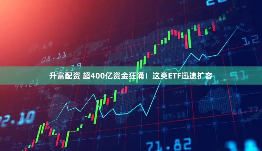 升富配资 超400亿资金狂涌！这类ETF迅速扩容