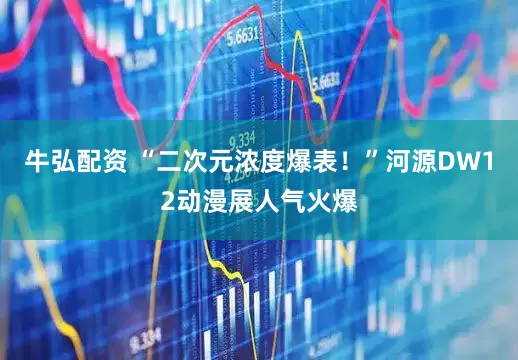 牛弘配资 “二次元浓度爆表！”河源DW12动漫展人气火爆