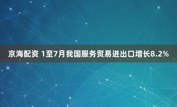 京海配资 1至7月我国服务贸易进出口增长8.2%