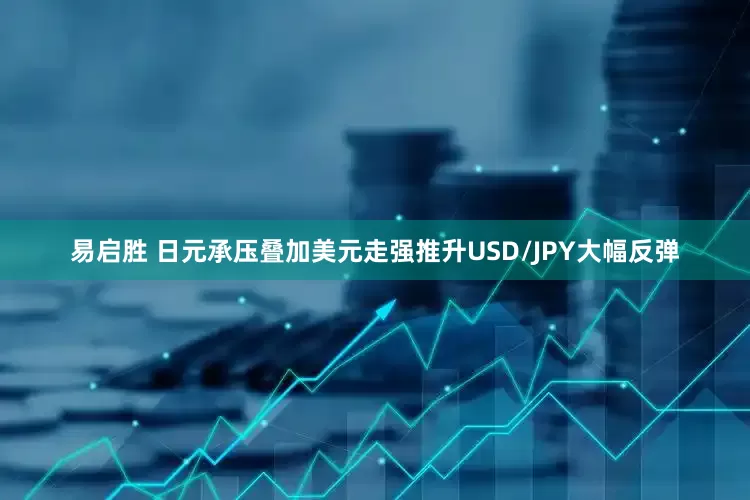 易启胜 日元承压叠加美元走强推升USD/JPY大幅反弹