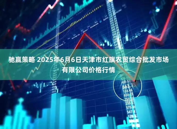 驰赢策略 2025年6月6日天津市红旗农贸综合批发市场有限公司价格行情