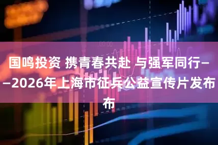国鸣投资 携青春共赴 与强军同行——2026年上海市征兵公益宣传片发布