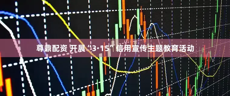 尊鼎配资 开展“3·15”信用宣传主题教育活动