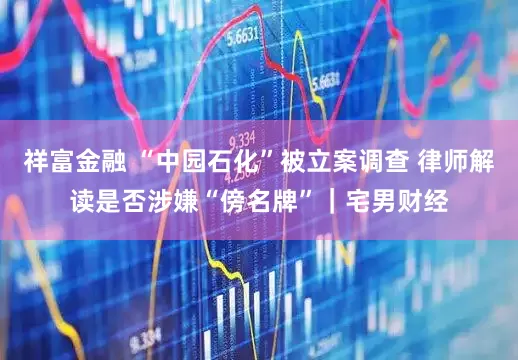 祥富金融 “中园石化”被立案调查 律师解读是否涉嫌“傍名牌”｜宅男财经
