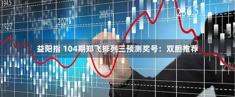 益阳指 104期郑飞排列三预测奖号：双胆推荐