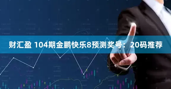 财汇盈 104期金鹏快乐8预测奖号：20码推荐