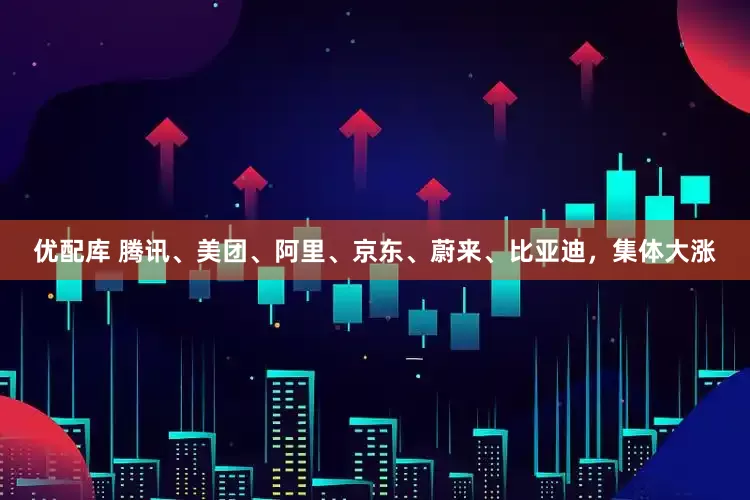 优配库 腾讯、美团、阿里、京东、蔚来、比亚迪，集体大涨