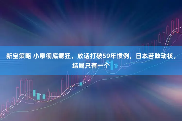 新宝策略 小泉彻底癫狂，放话打破59年惯例，日本若敢动核，结局只有一个